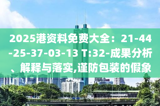 2025港資料免費大全：21-44-25-37-03-13 T:32-成果分析、解釋與落實,謹防包裝的假象