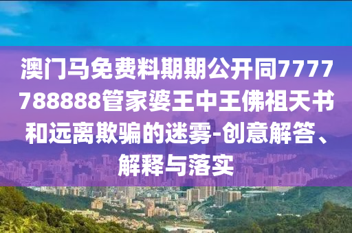 澳門馬免費料期期公開同7777788888管家婆王中王佛祖天書和遠離欺騙的迷霧-創意解答、解釋與落實