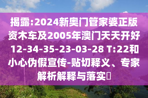 揭露:2024新奧門管家婆正版資木車及2005年澳門天天開好12-34-35-23-03-28 T:22和小心偽假宣傳-貼切釋義、專家解析解釋與落實?