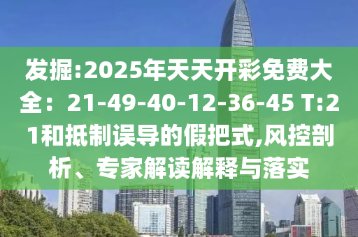 發(fā)掘:2025年天天開彩免費(fèi)大全：21-49-40-12-36-45 T:21和抵制誤導(dǎo)的假把式,風(fēng)控剖析、專家解讀解釋與落實(shí)
