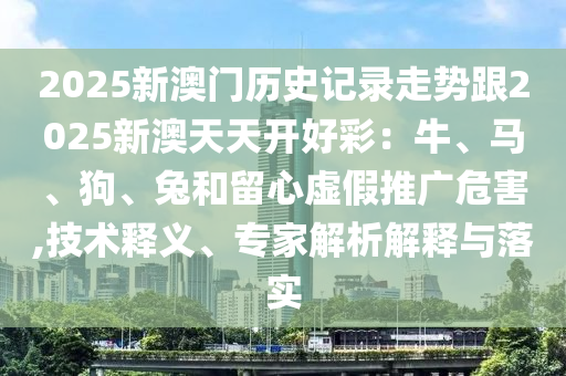 2025新澳門歷史記錄走勢跟2025新澳天天開好彩：牛、馬、狗、兔和留心虛假推廣危害,技術釋義、專家解析解釋與落實