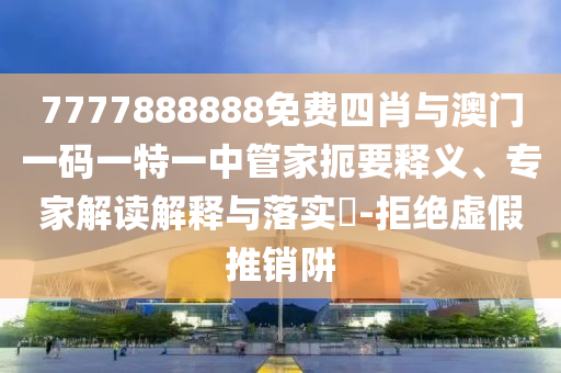 7777888888免費四肖與澳門一碼一特一中管家扼要釋義、專家解讀解釋與落實?-拒絕虛假推銷阱
