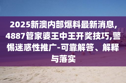2025新澳內部爆料最新消息,4887管家婆王中王開獎技巧,警惕迷惑性推廣-可靠解答、解釋與落實
