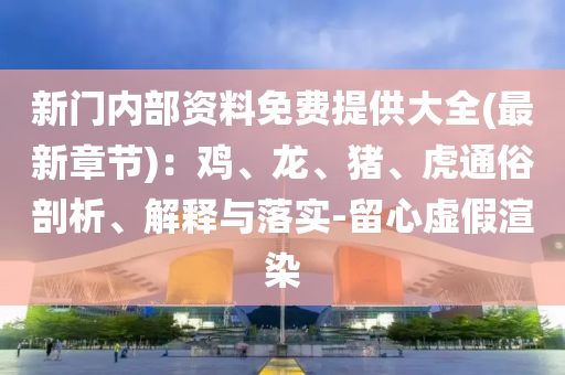 新門內部資料免費提供大全(最新章節)：雞、龍、豬、虎通俗剖析、解釋與落實-留心虛假渲染