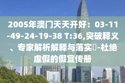 2005年澳門天天開好：03-11-49-24-19-38 T:36,突破釋義、專家解析解釋與落實?-杜絕虛假的假宣傳冊