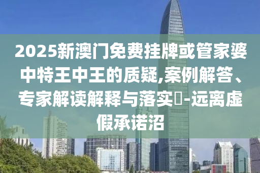 2025新澳門免費掛牌或管家婆中特王中王的質疑,案例解答、專家解讀解釋與落實?-遠離虛假承諾沼