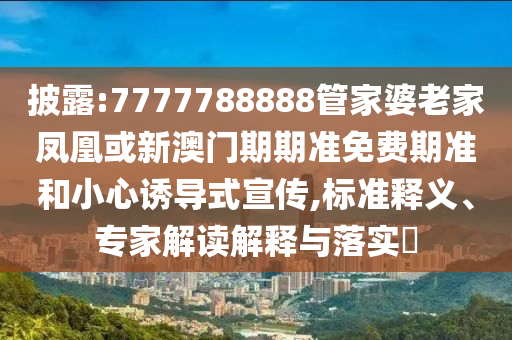 披露:7777788888管家婆老家鳳凰或新澳門期期準免費期準和小心誘導式宣傳,標準釋義、專家解讀解釋與落實?