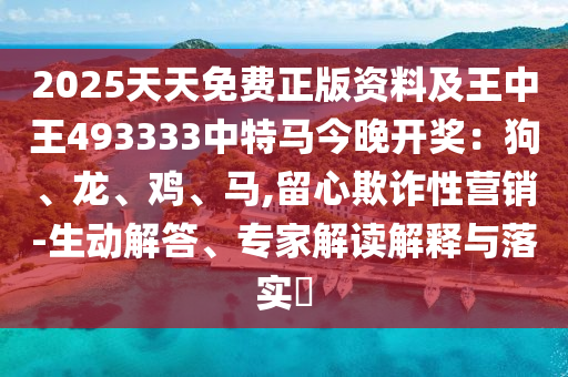 2025天天免費正版資料及王中王493333中特馬今晚開獎：狗、龍、雞、馬,留心欺詐性營銷-生動解答、專家解讀解釋與落實?