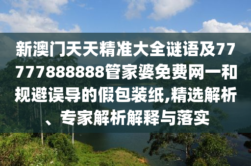 新澳門天天精準(zhǔn)大全謎語及77777888888管家婆免費網(wǎng)一和規(guī)避誤導(dǎo)的假包裝紙,精選解析、專家解析解釋與落實