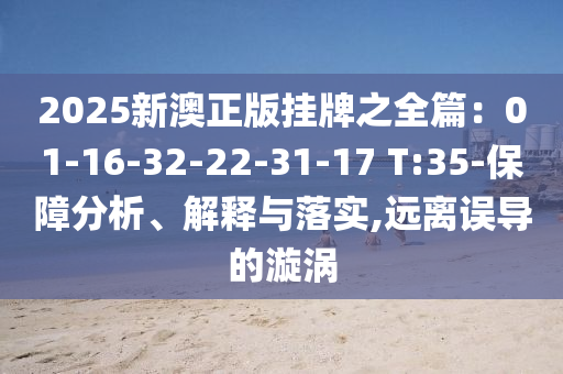 2025新澳正版掛牌之全篇：01-16-32-22-31-17 T:35-保障分析、解釋與落實(shí),遠(yuǎn)離誤導(dǎo)的漩渦