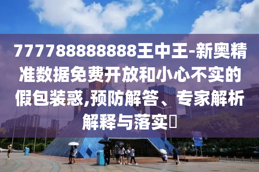 777788888888王中王-新奧精準數據免費開放和小心不實的假包裝惑,預防解答、專家解析解釋與落實?