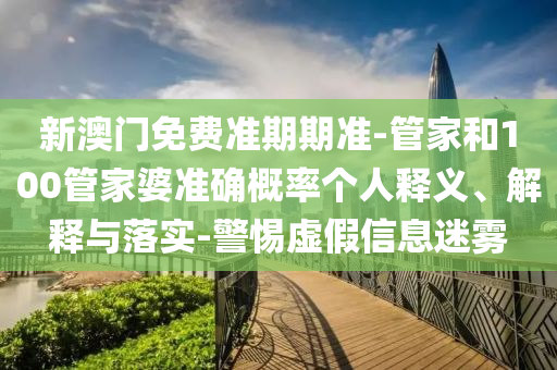 新澳門免費準期期準-管家和100管家婆準確概率個人釋義、解釋與落實-警惕虛假信息迷霧