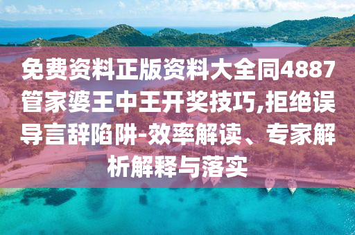免費資料正版資料大全同4887管家婆王中王開獎技巧,拒絕誤導言辭陷阱-效率解讀、專家解析解釋與落實
