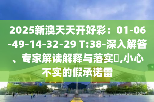 2025新澳天天開好彩：01-06-49-14-32-29 T:38-深入解答、專家解讀解釋與落實?,小心不實的假承諾雷