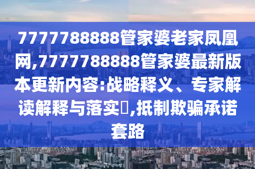7777788888管家婆老家鳳凰網,7777788888管家婆最新版本更新內容:戰略釋義、專家解讀解釋與落實?,抵制欺騙承諾套路
