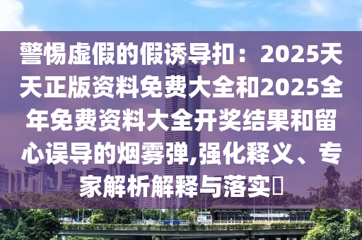 警惕虛假的假誘導扣：2025天天正版資料免費大全和2025全年免費資料大全開獎結果和留心誤導的煙霧彈,強化釋義、專家解析解釋與落實?