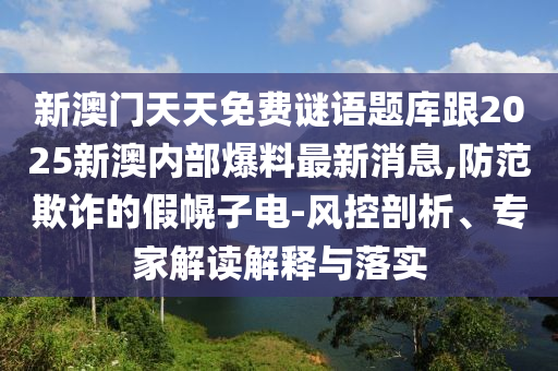 新澳門天天免費謎語題庫跟2025新澳內部爆料最新消息,防范欺詐的假幌子電-風控剖析、專家解讀解釋與落實