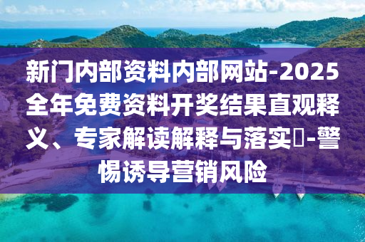 新門內部資料內部網站-2025全年免費資料開獎結果直觀釋義、專家解讀解釋與落實?-警惕誘導營銷風險