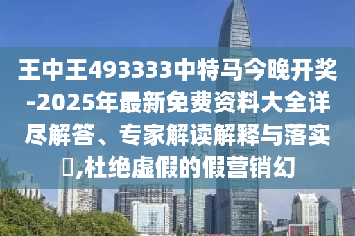 王中王493333中特馬今晚開獎-2025年最新免費資料大全詳盡解答、專家解讀解釋與落實?,杜絕虛假的假營銷幻