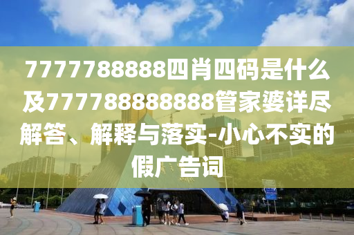 7777788888四肖四碼是什么及777788888888管家婆詳盡解答、解釋與落實(shí)-小心不實(shí)的假廣告詞