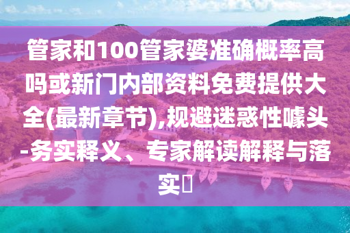 管家和100管家婆準確概率高嗎或新門內部資料免費提供大全(最新章節),規避迷惑性噱頭-務實釋義、專家解讀解釋與落實?