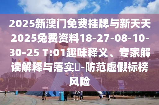 2025新澳門免費掛牌與新天天2025兔費資料18-27-08-10-30-25 T:01趣味釋義、專家解讀解釋與落實?-防范虛假標榜風險