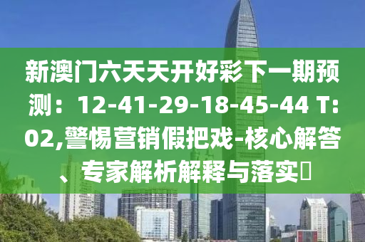 新澳門六天天開好彩下一期預測：12-41-29-18-45-44 T:02,警惕營銷假把戲-核心解答、專家解析解釋與落實?
