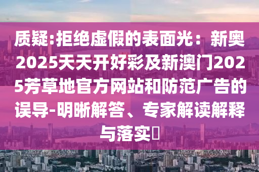 質疑:拒絕虛假的表面光：新奧2025天天開好彩及新澳門2025芳草地官方網站和防范廣告的誤導-明晰解答、專家解讀解釋與落實?