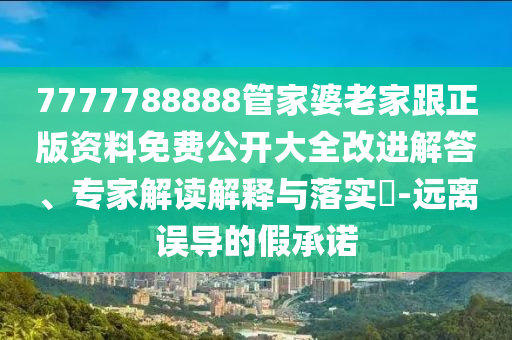 7777788888管家婆老家跟正版資料免費公開大全改進解答、專家解讀解釋與落實?-遠離誤導的假承諾