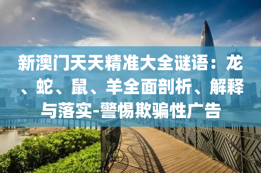 新澳門天天精準(zhǔn)大全謎語：龍、蛇、鼠、羊全面剖析、解釋與落實(shí)-警惕欺騙性廣告