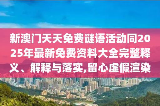新澳門天天免費謎語活動同2025年最新免費資料大全完整釋義、解釋與落實,留心虛假渲染
