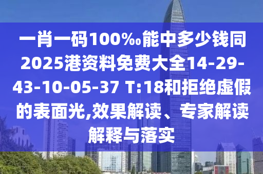一肖一碼100‰能中多少錢同2025港資料免費(fèi)大全14-29-43-10-05-37 T:18和拒絕虛假的表面光,效果解讀、專家解讀解釋與落實(shí)