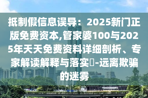 抵制假信息誤導：2025新門正版免費資本,管家婆100與2025年天天免費資料詳細剖析、專家解讀解釋與落實?-遠離欺騙的迷霧