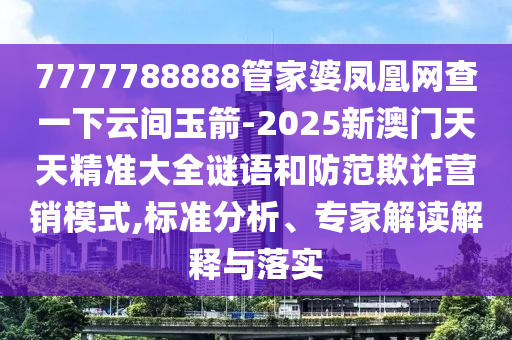 7777788888管家婆鳳凰網查一下云間玉箭-2025新澳門天天精準大全謎語和防范欺詐營銷模式,標準分析、專家解讀解釋與落實