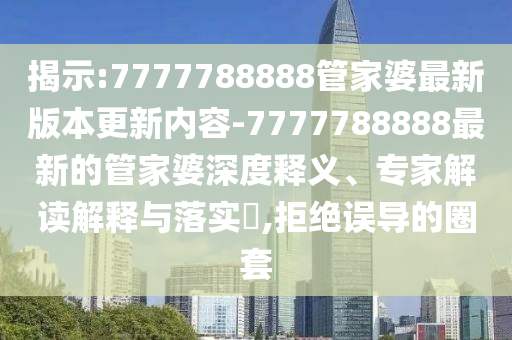 揭示:7777788888管家婆最新版本更新內容-7777788888最新的管家婆深度釋義、專家解讀解釋與落實?,拒絕誤導的圈套
