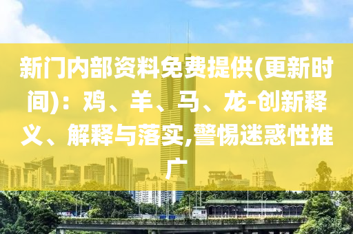 新門內(nèi)部資料免費(fèi)提供(更新時間)：雞、羊、馬、龍-創(chuàng)新釋義、解釋與落實(shí),警惕迷惑性推廣