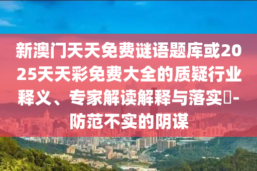 新澳門天天免費謎語題庫或2025天天彩免費大全的質疑行業(yè)釋義、專家解讀解釋與落實?-防范不實的陰謀