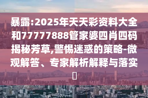 暴露:2025年天天彩資料大全和77777888管家婆四肖四碼揭秘芳草,警惕迷惑的策略-微觀解答、專家解析解釋與落實?