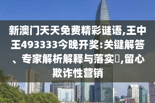 新澳門天天免費精彩謎語,王中王493333今晚開獎:關鍵解答、專家解析解釋與落實?,留心欺詐性營銷