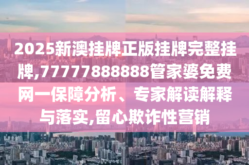 2025新澳掛牌正版掛牌完整掛牌,77777888888管家婆免費網(wǎng)一保障分析、專家解讀解釋與落實,留心欺詐性營銷