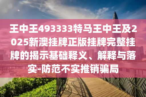 王中王493333特馬王中王及2025新澳掛牌正版掛牌完整掛牌的揭示基礎(chǔ)釋義、解釋與落實-防范不實推銷騙局