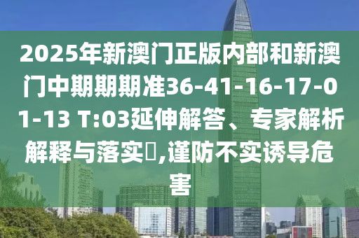 2025年新澳門正版內(nèi)部和新澳門中期期期準36-41-16-17-01-13 T:03延伸解答、專家解析解釋與落實?,謹防不實誘導危害