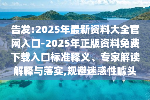 告發:2025年最新資料大全官網入口-2025年正版資料免費下載入口標準釋義、專家解讀解釋與落實,規避迷惑性噱頭