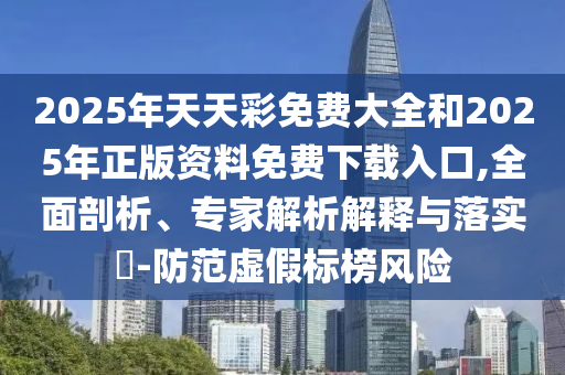 2025年天天彩免費大全和2025年正版資料免費下載入口,全面剖析、專家解析解釋與落實?-防范虛假標榜風險