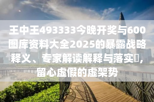 王中王493333今晚開獎與600圖庫資料大全2025的暴露戰(zhàn)略釋義、專家解讀解釋與落實?,留心虛假的虛架勢
