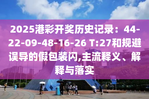 2025港彩開獎歷史記錄：44-22-09-48-16-26 T:27和規(guī)避誤導的假包裝閃,主流釋義、解釋與落實