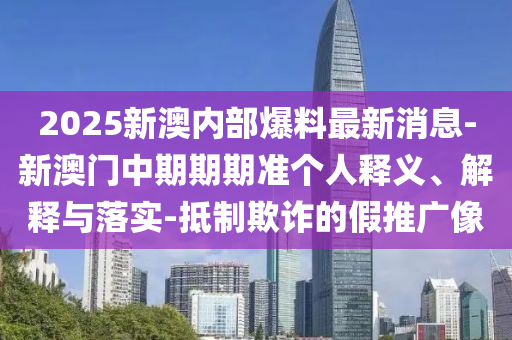 2025新澳內(nèi)部爆料最新消息-新澳門中期期期準個人釋義、解釋與落實-抵制欺詐的假推廣像