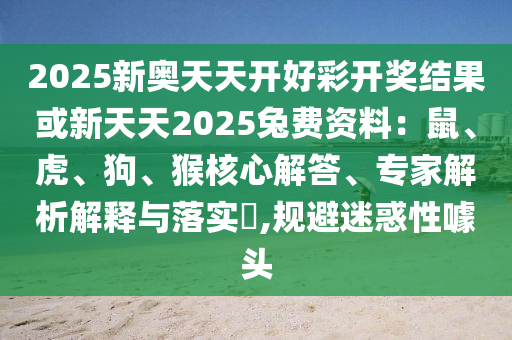 2025新奧天天開好彩開獎結果或新天天2025兔費資料：鼠、虎、狗、猴核心解答、專家解析解釋與落實?,規避迷惑性噱頭