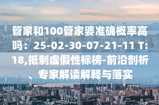 管家和100管家婆準確概率高嗎：25-02-30-07-21-11 T:18,抵制虛假性標榜-前沿剖析、專家解讀解釋與落實