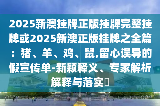 2025新澳掛牌正版掛牌完整掛牌或2025新澳正版掛牌之全篇：豬、羊、雞、鼠,留心誤導(dǎo)的假宣傳單-新穎釋義、專家解析解釋與落實(shí)?